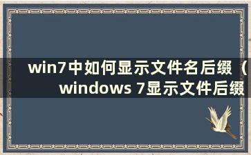 win7中如何显示文件名后缀（windows 7显示文件后缀名）